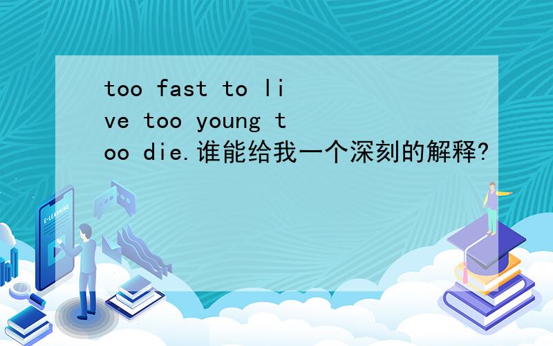 too fast to live too young too die.谁能给我一个深刻的解释?