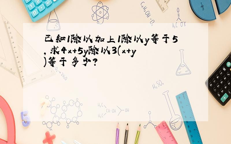 已知1除以加上1除以y等于5,求4x+5y除以3(x+y)等于多少?