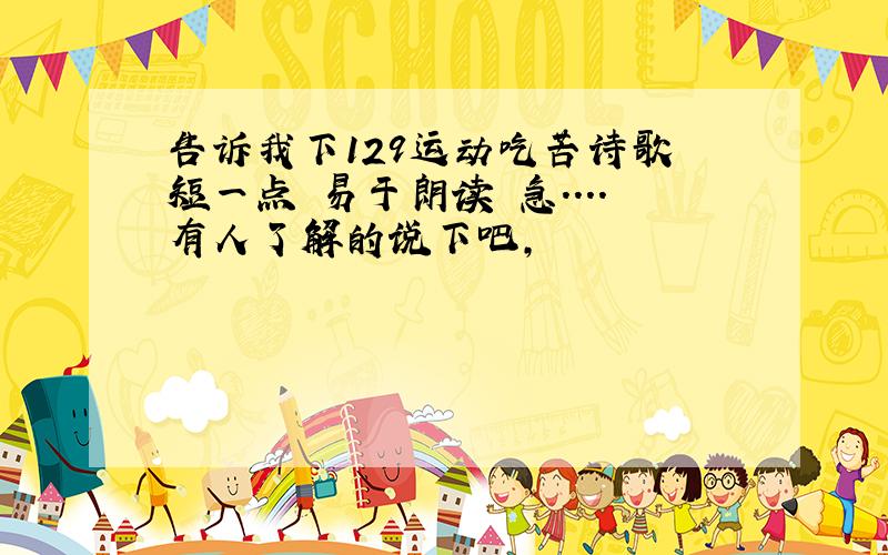 告诉我下129运动吃苦诗歌 短一点 易于朗读 急....有人了解的说下吧,