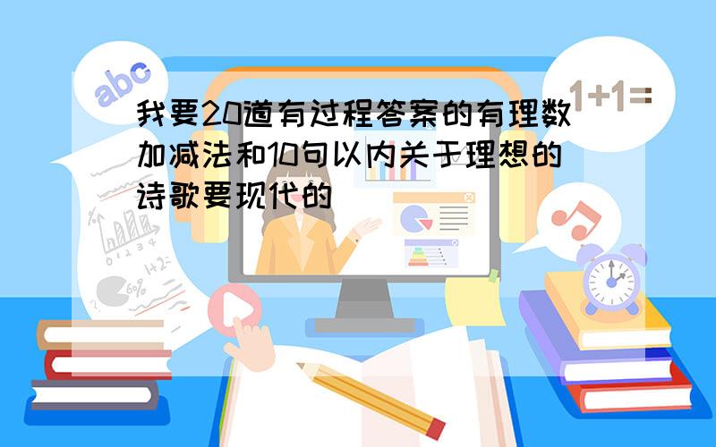 我要20道有过程答案的有理数加减法和10句以内关于理想的诗歌要现代的