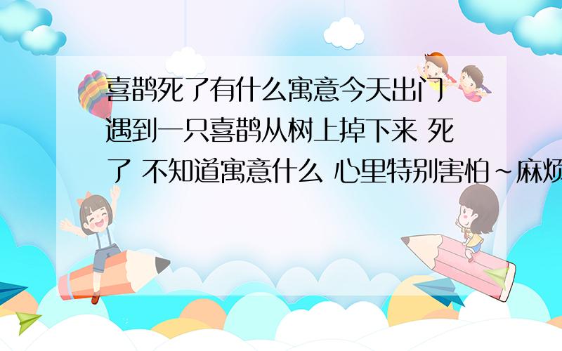 喜鹊死了有什么寓意今天出门 遇到一只喜鹊从树上掉下来 死了 不知道寓意什么 心里特别害怕~麻烦帮忙解释一下