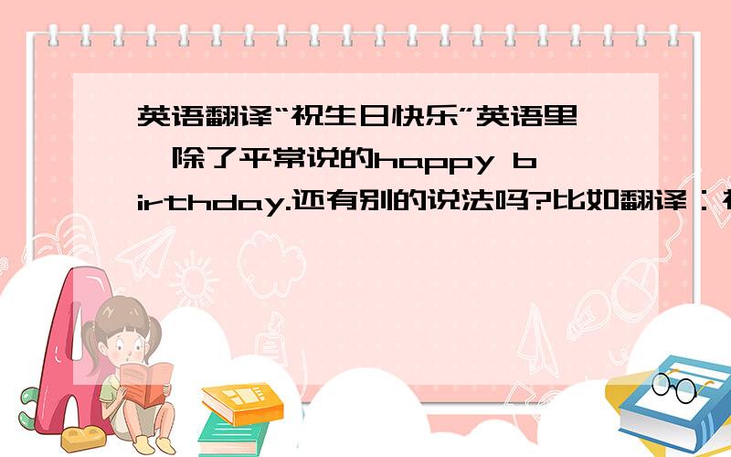 英语翻译“祝生日快乐”英语里,除了平常说的happy birthday.还有别的说法吗?比如翻译：祝汪东城生日快乐.