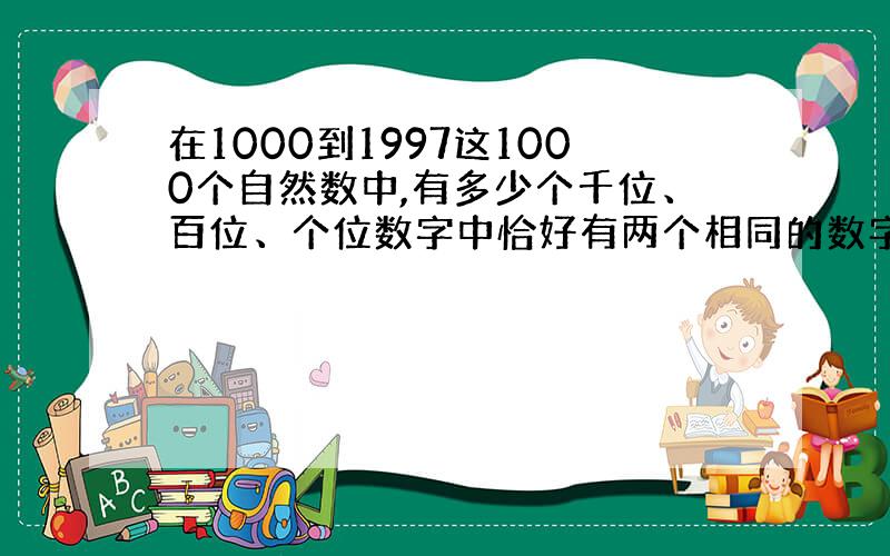 在1000到1997这1000个自然数中,有多少个千位、百位、个位数字中恰好有两个相同的数字?