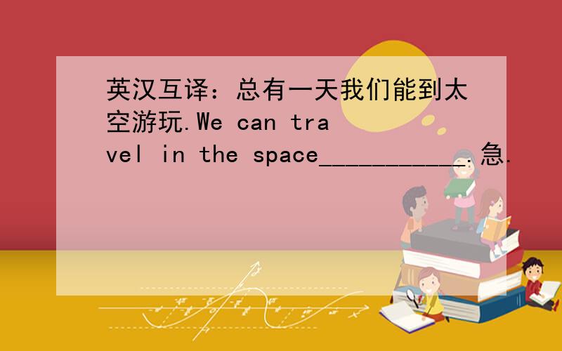 英汉互译：总有一天我们能到太空游玩.We can travel in the space___________.急.