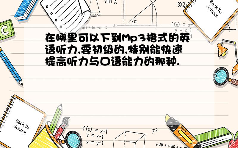 在哪里可以下到Mp3格式的英语听力,要初级的,特别能快速提高听力与口语能力的那种.