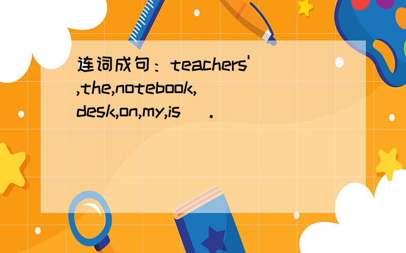 连词成句：teachers',the,notebook,desk,on,my,is( .)