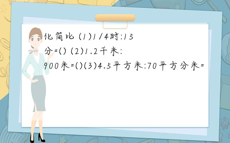 化简比 (1)1/4时:15分=() (2)1.2千米:900米=()(3)4.5平方米:70平方分米=