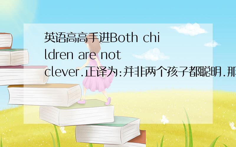 英语高高手进Both children are not clever.正译为:并非两个孩子都聪明.那么,