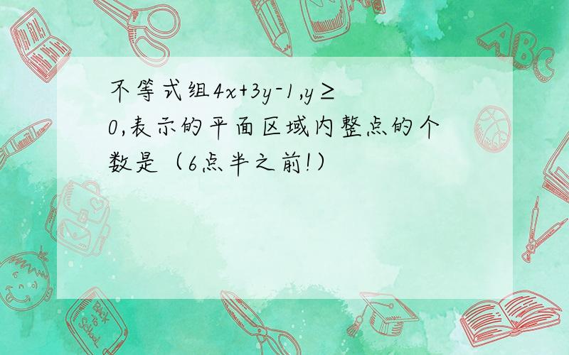 不等式组4x+3y-1,y≥0,表示的平面区域内整点的个数是（6点半之前!）