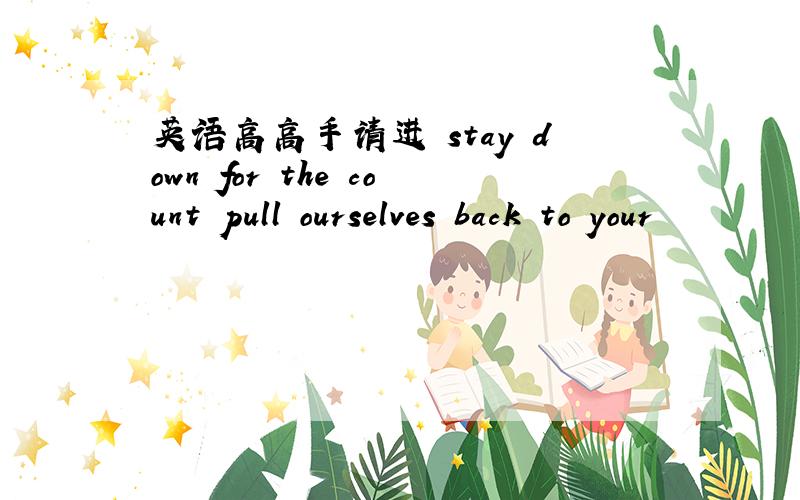 英语高高手请进 stay down for the count pull ourselves back to your