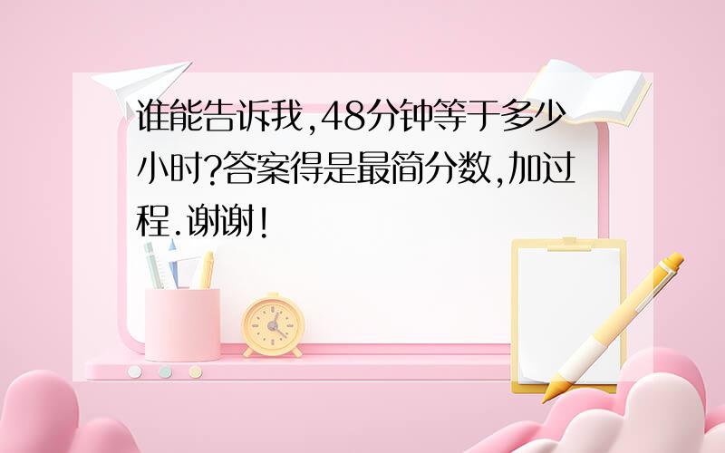 谁能告诉我,48分钟等于多少小时?答案得是最简分数,加过程.谢谢!