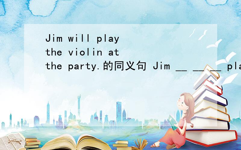 Jim will play the violin at the party.的同义句 Jim __ __ __ play