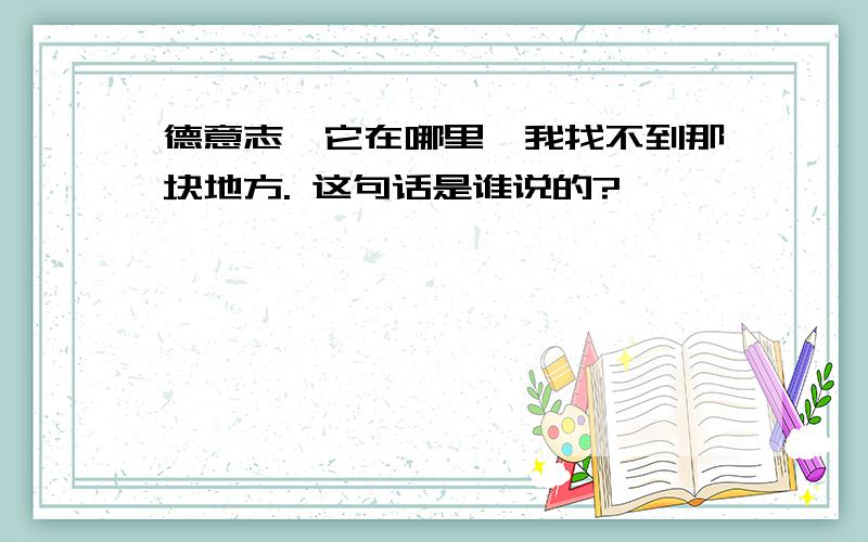 德意志,它在哪里,我找不到那块地方. 这句话是谁说的?