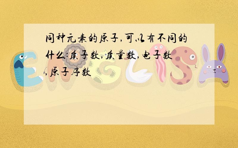 同种元素的原子,可以有不同的什么:质子数,质量数,电子数,原子序数