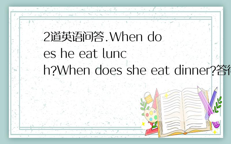 2道英语问答.When does he eat lunch?When does she eat dinner?答得要完整