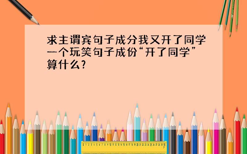 求主谓宾句子成分我又开了同学一个玩笑句子成份“开了同学”算什么？