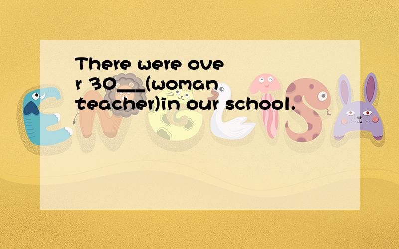 There were over 30___(woman teacher)in our school.