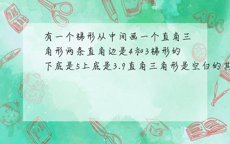 有一个梯形从中间画一个直角三角形两条直角边是4和3梯形的下底是5上底是3.9直角三角形是空白的其余的是阴