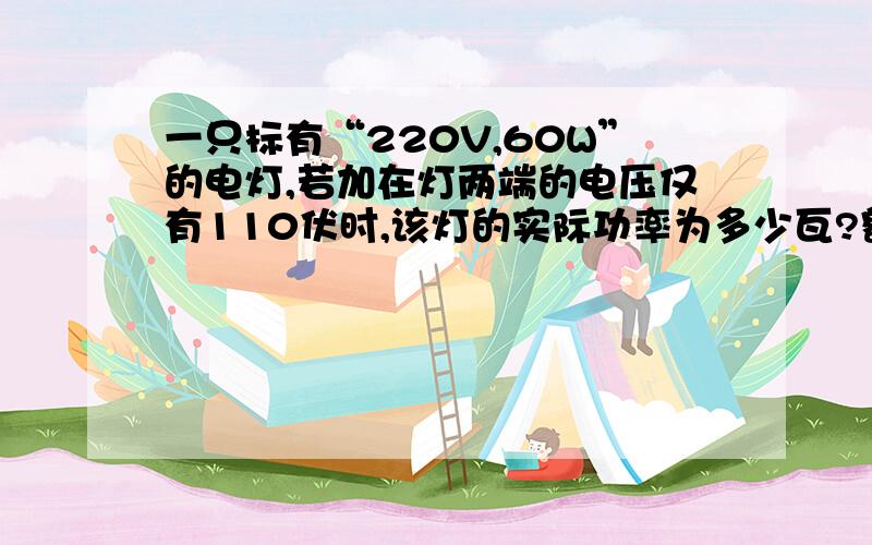 一只标有“220V,60W”的电灯,若加在灯两端的电压仅有110伏时,该灯的实际功率为多少瓦?额定功率有变化吗