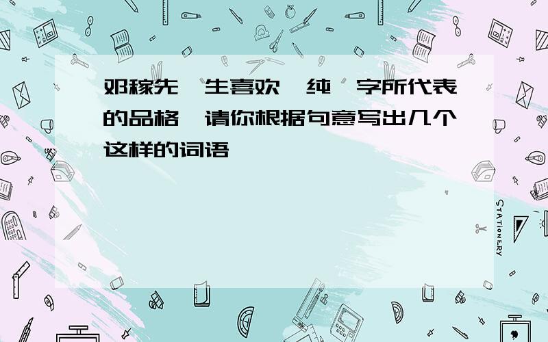 邓稼先一生喜欢＇纯＇字所代表的品格,请你根据句意写出几个这样的词语