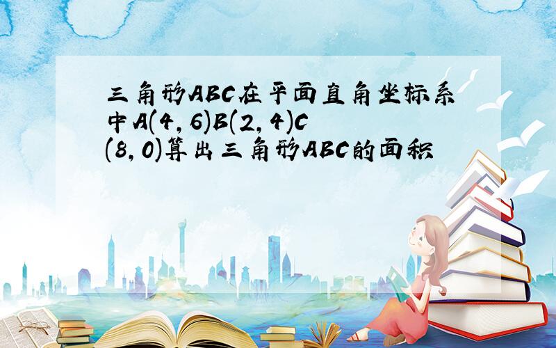 三角形ABC在平面直角坐标系中A(4,6)B(2,4)C(8,0)算出三角形ABC的面积