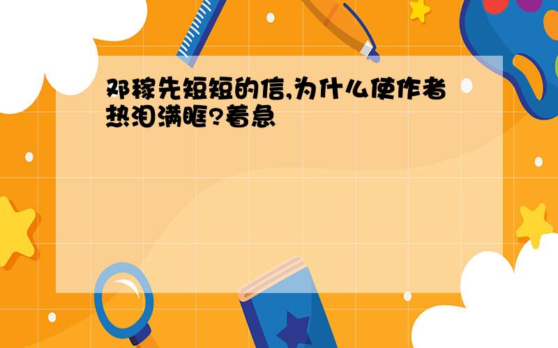 邓稼先短短的信,为什么使作者热泪满眶?着急