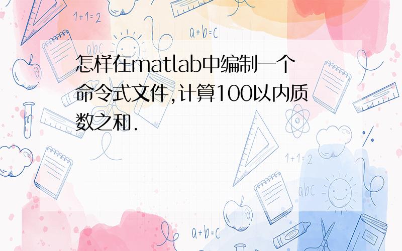 怎样在matlab中编制一个命令式文件,计算100以内质数之和.