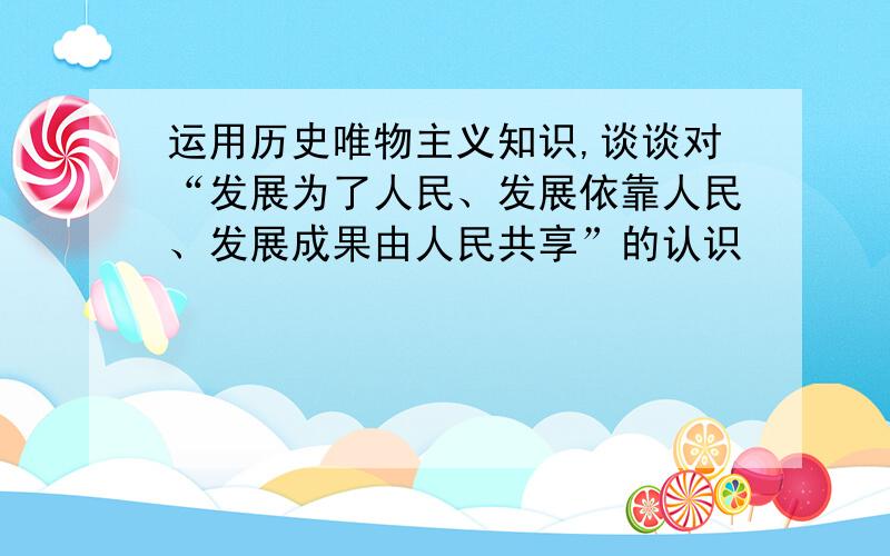 运用历史唯物主义知识,谈谈对“发展为了人民、发展依靠人民、发展成果由人民共享”的认识