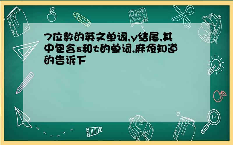 7位数的英文单词,y结尾,其中包含s和t的单词,麻烦知道的告诉下