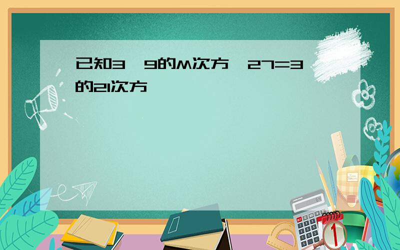 已知3*9的M次方*27=3的21次方