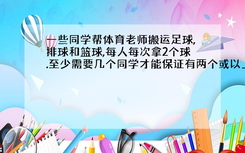 一些同学帮体育老师搬运足球,排球和篮球,每人每次拿2个球.至少需要几个同学才能保证有两个或以上的同学所拿球类相同.（提示