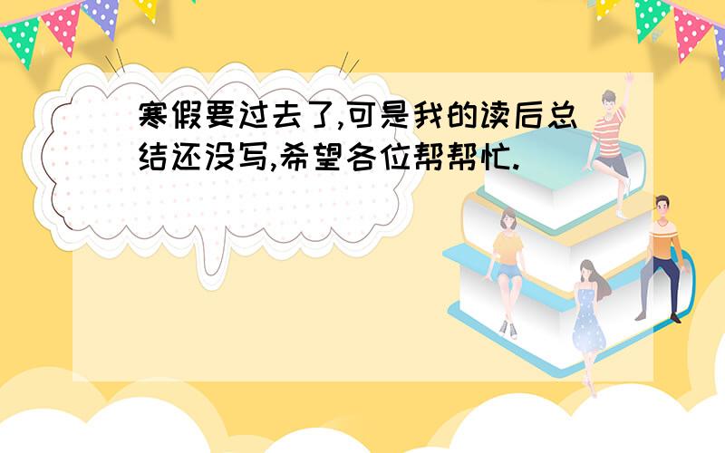 寒假要过去了,可是我的读后总结还没写,希望各位帮帮忙.