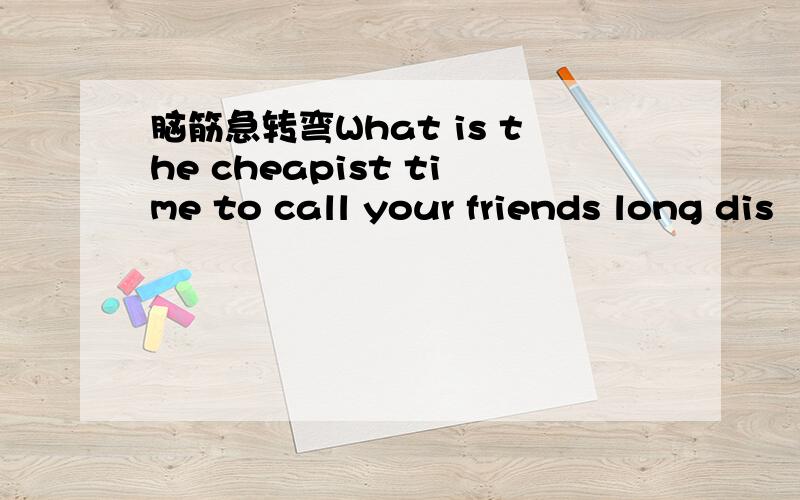 脑筋急转弯What is the cheapist time to call your friends long dis