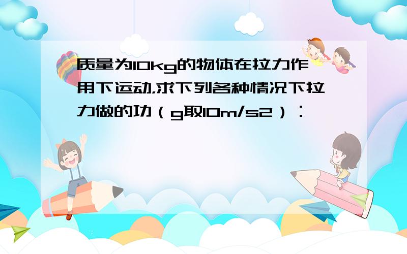 质量为10kg的物体在拉力作用下运动，求下列各种情况下拉力做的功（g取10m/s2）：