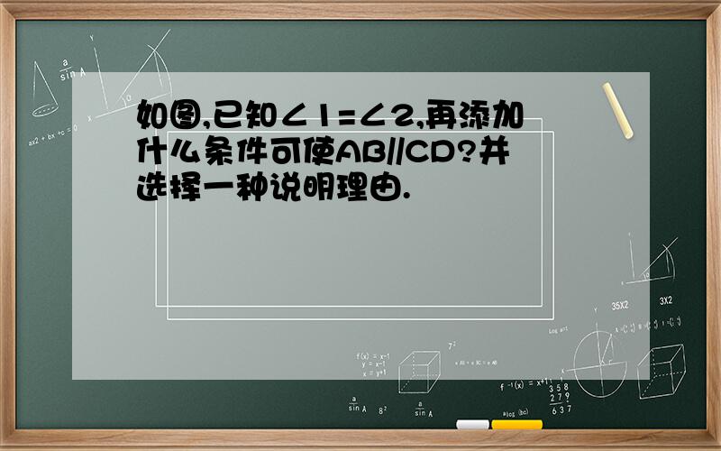 如图,已知∠1=∠2,再添加什么条件可使AB//CD?并选择一种说明理由.