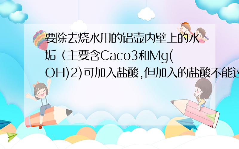 要除去烧水用的铝壶内壁上的水垢（主要含Caco3和Mg(OH)2)可加入盐酸,但加入的盐酸不能过量如题