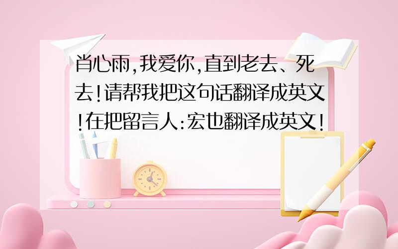 肖心雨,我爱你,直到老去、死去!请帮我把这句话翻译成英文!在把留言人:宏也翻译成英文!