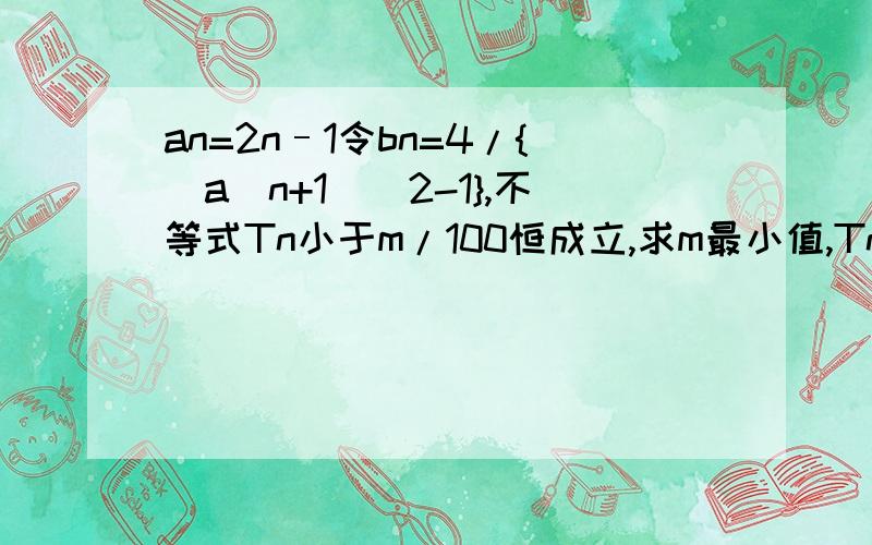 an=2n–1令bn=4/{(a(n+1)^2-1},不等式Tn小于m/100恒成立,求m最小值,Tn为bn前n项和