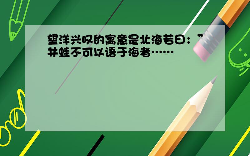 望洋兴叹的寓意是北海若曰：”井蛙不可以语于海者……