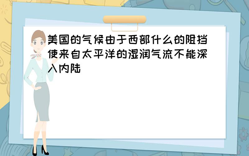 美国的气候由于西部什么的阻挡使来自太平洋的湿润气流不能深入内陆