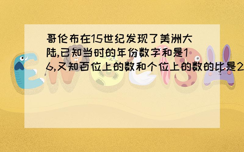 哥伦布在15世纪发现了美洲大陆,已知当时的年份数字和是16,又知百位上的数和个位上的数的比是2：1,求...