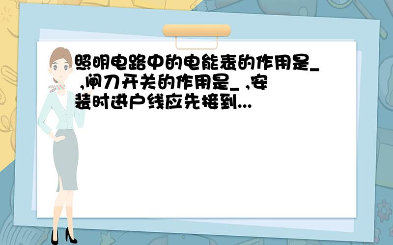 照明电路中的电能表的作用是_ ,闸刀开关的作用是_ ,安装时进户线应先接到...