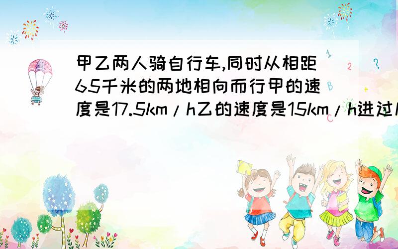 甲乙两人骑自行车,同时从相距65千米的两地相向而行甲的速度是17.5km/h乙的速度是15km/h进过几小时相距32.