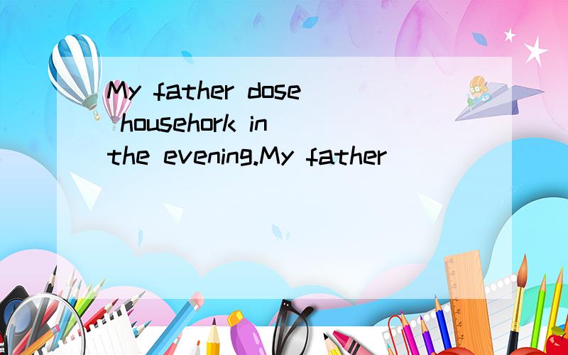 My father dose househork in the evening.My father ____ ____