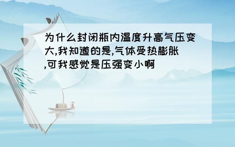 为什么封闭瓶内温度升高气压变大,我知道的是,气体受热膨胀,可我感觉是压强变小啊