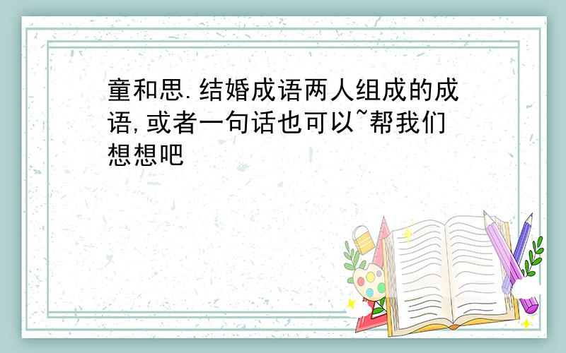 童和思.结婚成语两人组成的成语,或者一句话也可以~帮我们想想吧