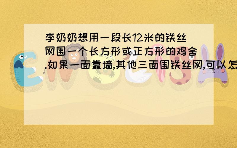 李奶奶想用一段长12米的铁丝网围一个长方形或正方形的鸡舍.如果一面靠墙,其他三面围铁丝网,可以怎样围?怎样围面积最大?是