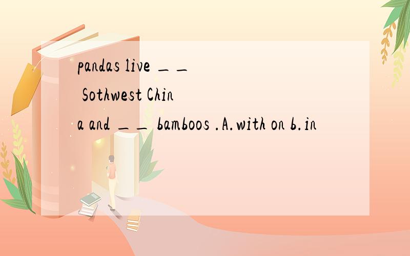 pandas live __ Sothwest China and __ bamboos .A.with on b.in