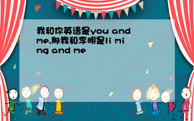 我和你英语是you and me,那我和李明是li ming and me