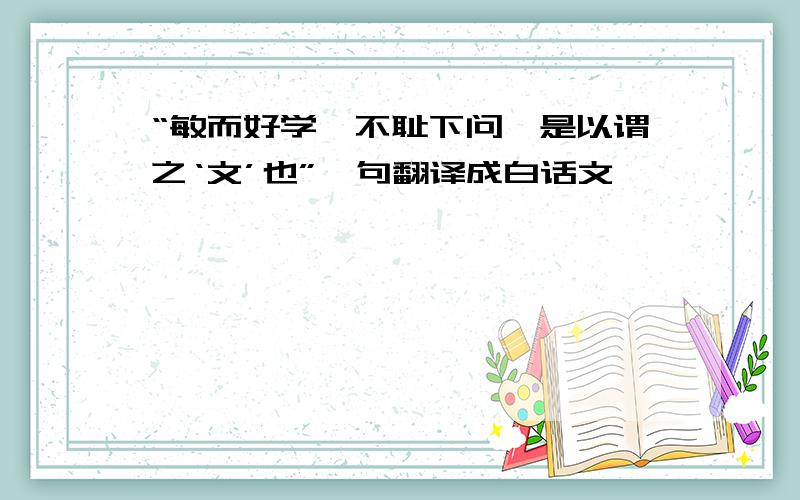 “敏而好学,不耻下问,是以谓之‘文’也”一句翻译成白话文